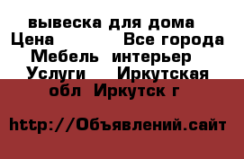 вывеска для дома › Цена ­ 3 500 - Все города Мебель, интерьер » Услуги   . Иркутская обл.,Иркутск г.